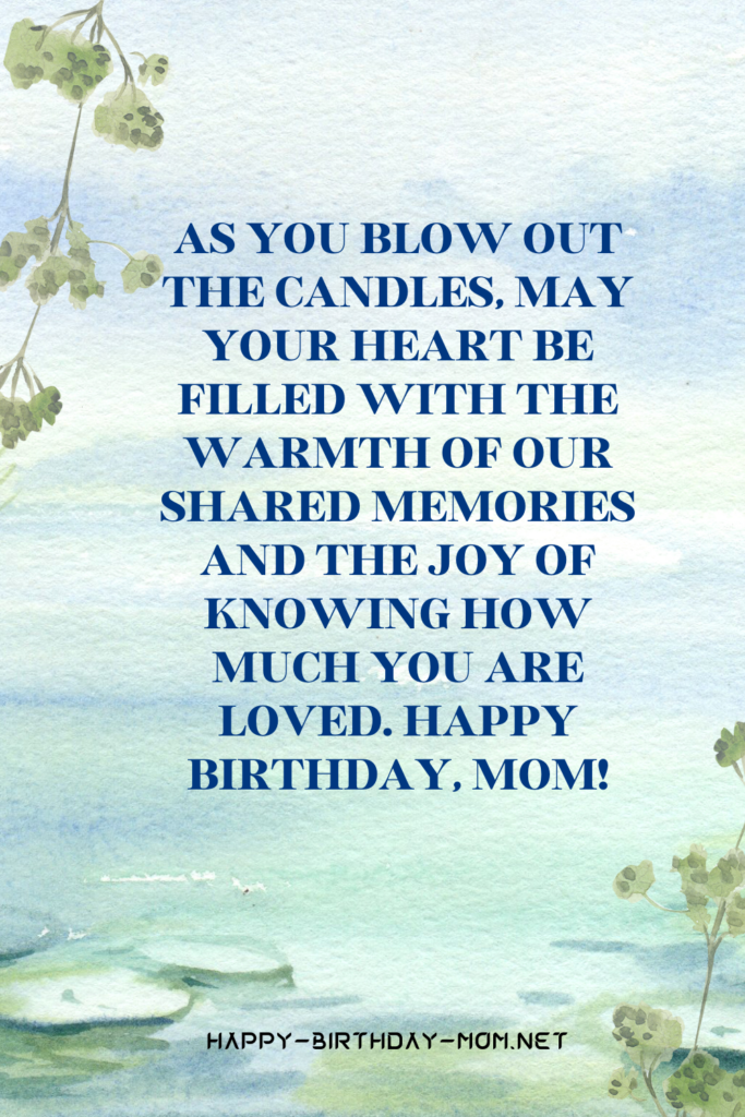 As you blow out the candles, may your heart be filled with the warmth of our shared memories and the joy of knowing how much you are loved. Happy birthday, Mom!