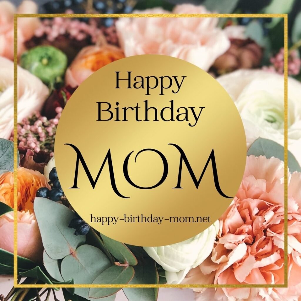 In the garden of life, Mom, you're the most beautiful flower. Happy Birthday