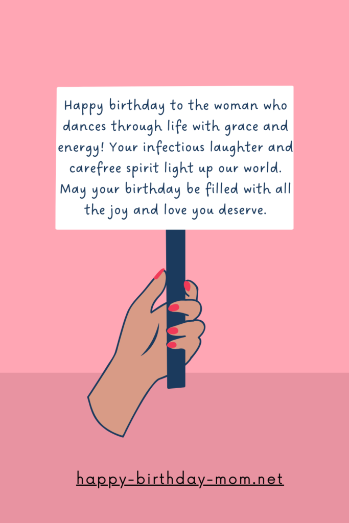 Happy birthday to the woman who dances through life with grace and energy! Your infectious laughter and carefree spirit light up our world. May your birthday be filled with all the joy and love