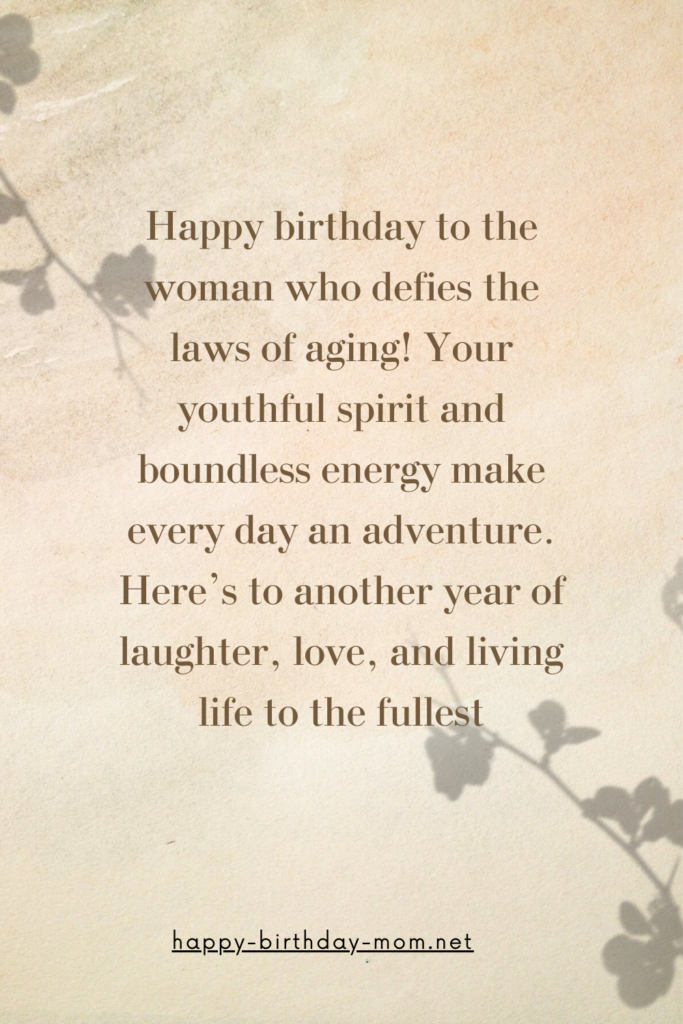 Happy birthday to the woman who defies the laws of aging! Your youthful spirit and boundless energy make every day an adventure.