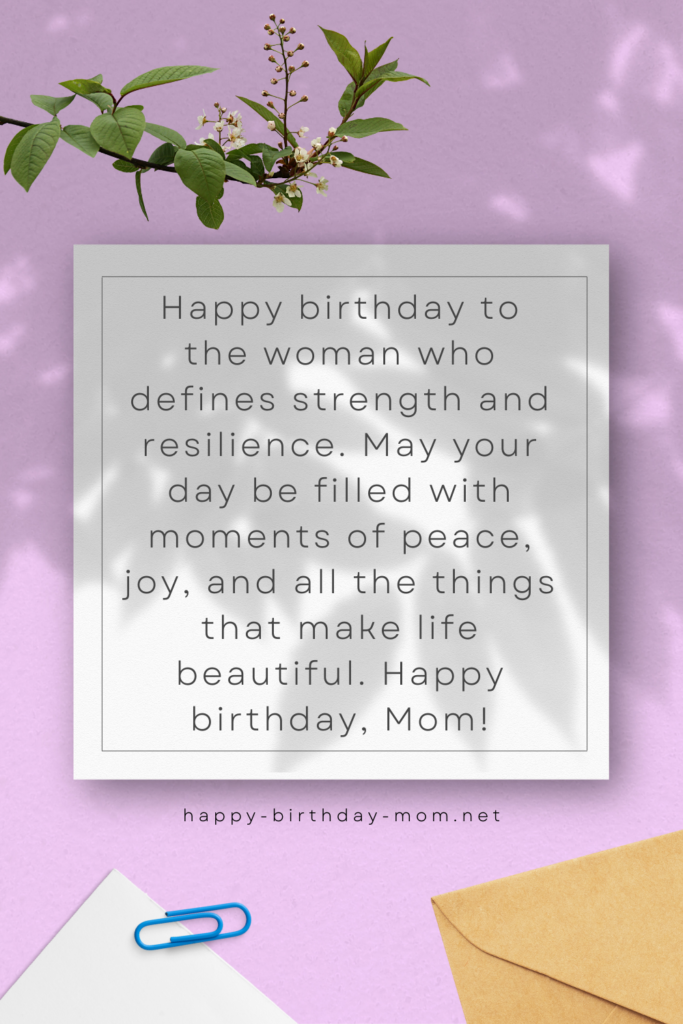 Happy birthday to the woman who defines strength and resilience. May your day be filled with moments of peace, joy, and all the things that make life beautiful. Happy birthday, Mom!