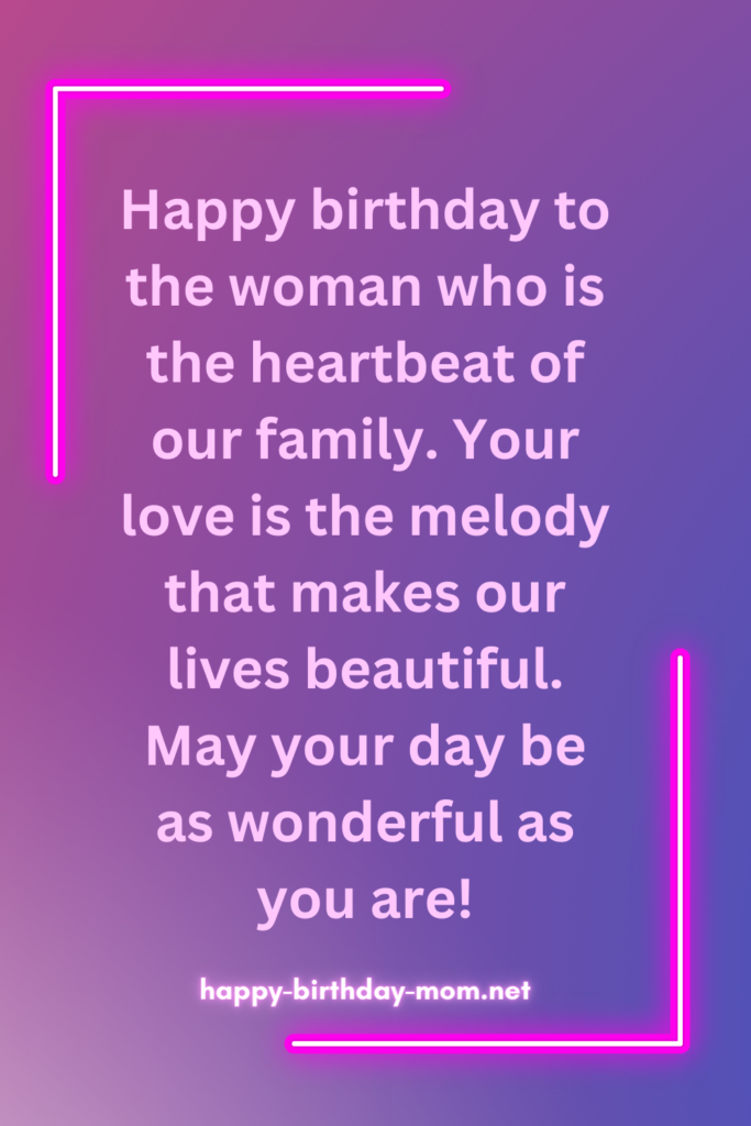 Happy birthday to the woman who is the heartbeat of our family. Your love is the melody that makes our lives beautiful. May your day be as wonderful as you are!