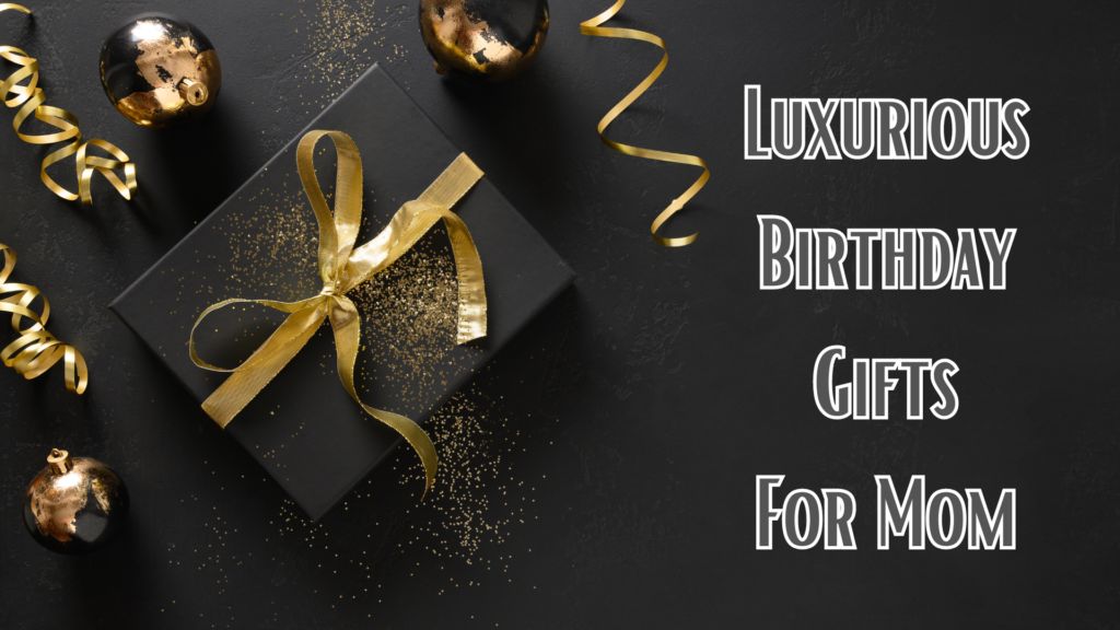 Luxurious Birthday Gifts for Mom