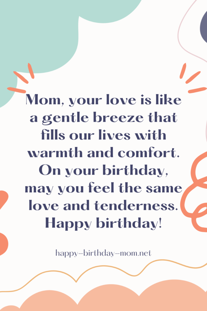 Mom, your love is like a gentle breeze that fills our lives with warmth and comfort. On your birthday, may you feel the same love and tenderness. Happy birthday! (2)