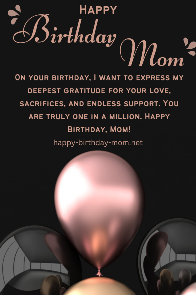 On your birthday, I want to express my deepest gratitude for your love, sacrifices, and endless support. You are truly one in a million. Happy Birthday, Mom!