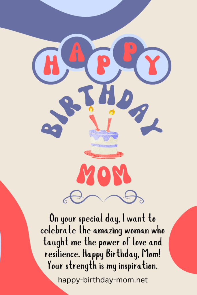 On your special day, I want to celebrate the amazing woman who taught me the power of love and resilience. Happy Birthday, Mom! Your strength is my inspiration.