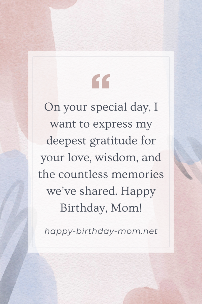 On your special day, I want to express my deepest gratitude for your love, wisdom, and the countless memories we’ve shared. Happy Birthday, Mom!