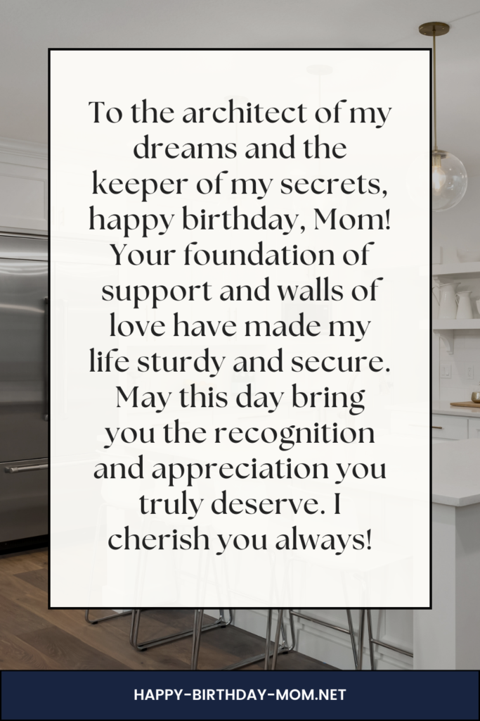 To the architect of my dreams and the keeper of my secrets, happy birthday, Mom! Your foundation of support and walls of love have made my life sturdy and secure.