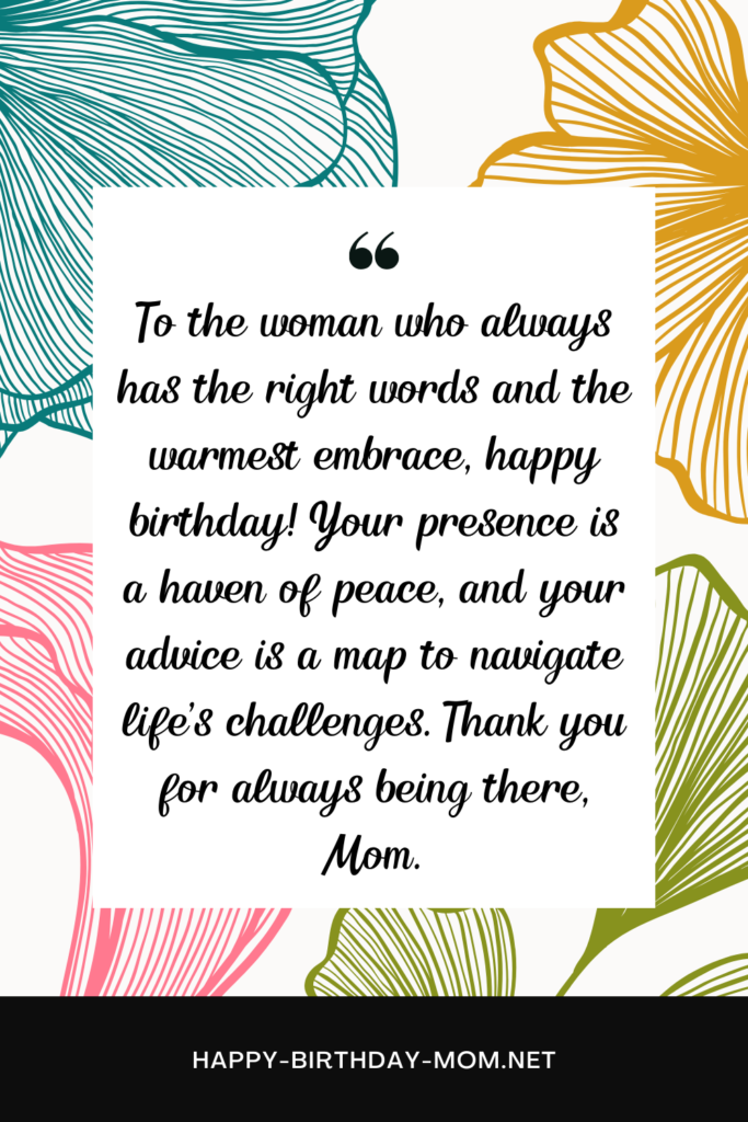 To the woman who always has the right words and the warmest embrace, happy birthday! Your presence is a haven of peace, and your advice is a map to navigate life's challenges.