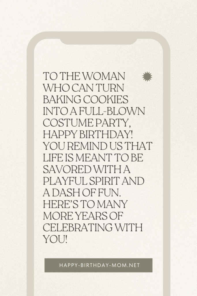 To the woman who can turn baking cookies into a full-blown costume party, happy birthday! You remind us that life is meant to be savored with a playful spirit and a dash of fun.