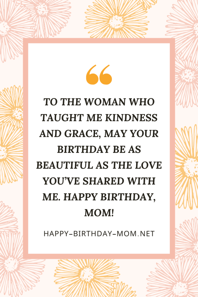 To the woman who taught me kindness and grace, may your birthday be as beautiful as the love you’ve shared with me. Happy Birthday, Mom!