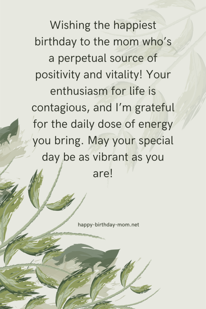 Wishing the happiest birthday to the mom who's a perpetual source of positivity and vitality! Your enthusiasm for life is contagious, and I'm grateful for the daily dose of energy you bring.