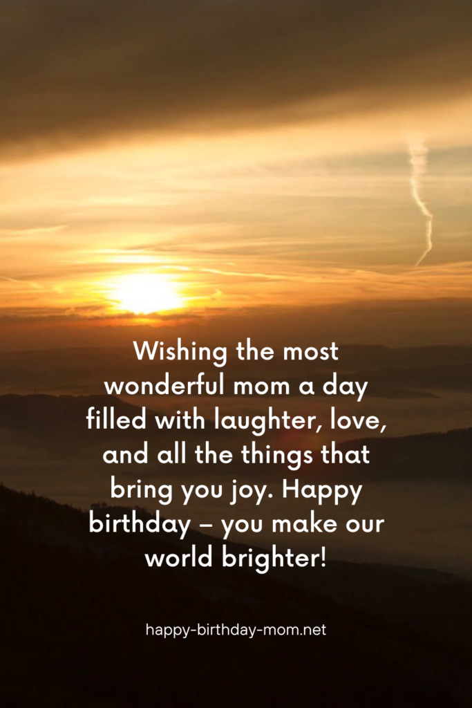 Wishing the most wonderful mom a day filled with laughter, love, and all the things that bring you joy. Happy birthday – you make our world brighter! (2)