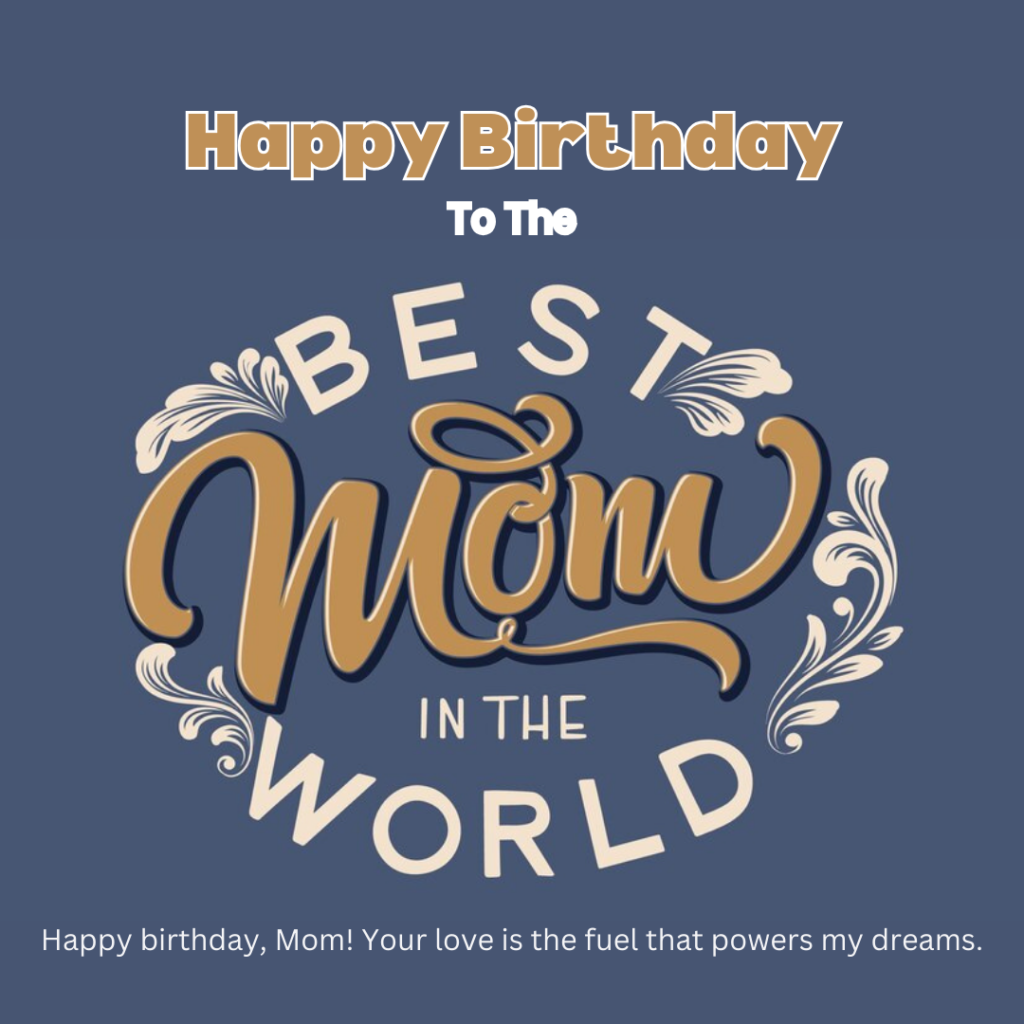 Happy birthday, Mom! Your love is the fuel that powers my dreams.